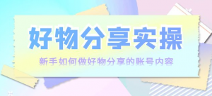 好物分享实操课程：新手如何做好物分享，实操教学！-汇创资源网-一个提供最全的虚拟资源网站