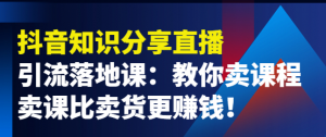 抖音知识分享引流落地课：教你卖课程，卖课比卖货更赚钱！-汇创资源网-一个提供最全的虚拟资源网站