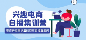 兴趣电商直播课程：教你兴趣电商直播怎么做，12种玩法 提高销量核心落地实操！-汇创资源网-一个提供最全的虚拟资源网站