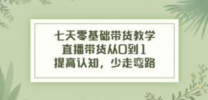 七天零基础带货课程：直播带货从0到1，少走弯路-汇创资源网-一个提供最全的虚拟资源网站