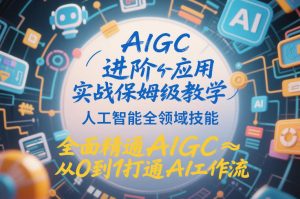 AIGC进阶应用实战保姆级教学 人工智能全领域技能 全面精通AIGC-汇创资源网-一个提供最全的虚拟资源网站