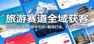 旅游赛道全域获客 小红书种草+视频号引流+截流打法 打造盈利闭环-汇创资源网-一个提供最全的虚拟资源网站