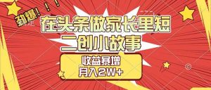 【劲爆】在头条做家长里短二创小故事，收益暴增，月入2W+-汇创资源网-一个提供最全的虚拟资源网站