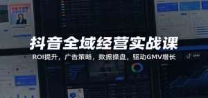 抖音全域经营实战课 ROI提升 广告策略 数据操盘 驱动GMV增长-汇创资源网-一个提供最全的虚拟资源网站