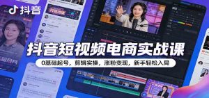抖音短视频电商实战课 0基础起号 剪辑实操 涨粉变现 新手轻松入局-汇创资源网-一个提供最全的虚拟资源网站