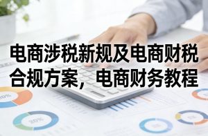 电商涉税新规及电商财税合规方案，电商财务教程-汇创资源网-一个提供最全的虚拟资源网站