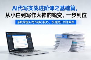 AI代写实战进阶课之基础篇,从小白到写作大神的蜕变,一步到位-汇创资源网-一个提供最全的虚拟资源网站