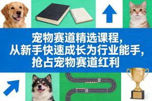 宠物赛道精选课程，从新手快速成长为行业能手，抢占宠物赛道红利-汇创资源网-一个提供最全的虚拟资源网站
