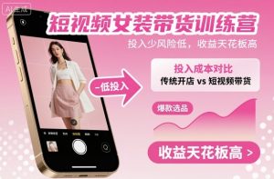 短视频女装带货训练营,投入少风险低,收益天花板高-汇创资源网-一个提供最全的虚拟资源网站