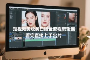 短视频美妆类口播全流程剪辑课，看完直接上手出片-汇创资源网-一个提供最全的虚拟资源网站