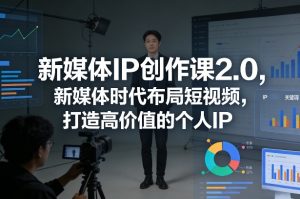 新媒体IP创作课2.0，新媒体时代布局短视频，打造高价值的个人IP-汇创资源网-一个提供最全的虚拟资源网站