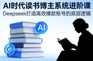 AI时代读书博主系统进阶课,Deepseek打造高效爆款账号的底层逻辑-汇创资源网-一个提供最全的虚拟资源网站