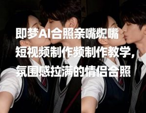 即梦AI合照亲嘴短视频制作教学，氛围感拉满的情侣合照-汇创资源网-一个提供最全的虚拟资源网站