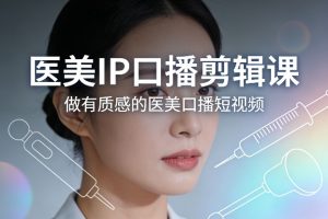医美IP口播剪辑课，做有质感的医美口播短视频-汇创资源网-一个提供最全的虚拟资源网站