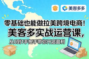 零基础也能做拉美跨境电商 美客多实战运营课 从0到1带你开店盈利|汇创资源网-一个提供最全的虚拟资源网站
