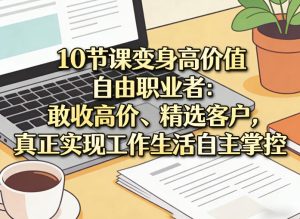 10节课变身高价值自由职业者 敢收高价 精选客户 实现工作生活掌控 - 汇创资源网-一个提供最全的虚拟资源网站|汇创资源网-一个提供最全的虚拟资源网站