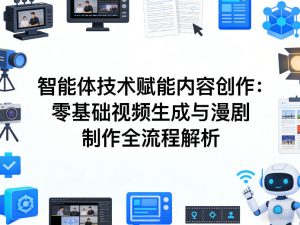 AI智能体技术赋能内容创作：零基础视频生成与漫剧制作全流程解析 - 汇创资源网-一个提供最全的虚拟资源网站|汇创资源网-一个提供最全的虚拟资源网站