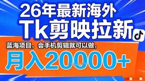 2026年最新海外Tk剪映拉新 蓝海项目 会手机剪辑就可以做 月入2W＋|汇创资源网-一个提供最全的虚拟资源网站