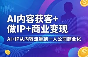 AI内容获客+做IP+商业变现，AI+IP从内容流量到一人公司商业化-汇创资源网-一个提供最全的虚拟资源网站