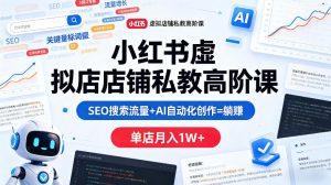 小红书虚拟店铺私教高阶课 SEO搜索流量+AI自动化创作 月入1W+-汇创资源网-一个提供最全的虚拟资源网站