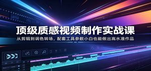 顶级质感视频制作实战 剪辑到调色转场配套工具参数小白出高质作品-汇创资源网-一个提供最全的虚拟资源网站