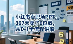 小红书卖职场PPT，367天卖了6位数，从0-1全流程讲解-汇创资源网-一个提供最全的虚拟资源网站
